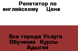 Репетитор по английскому  › Цена ­ 1 000 - Все города Услуги » Обучение. Курсы   . Адыгея респ.,Адыгейск г.